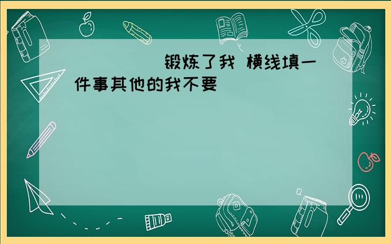 _____锻炼了我 横线填一件事其他的我不要