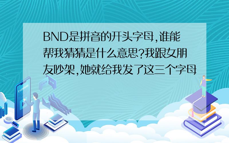 BND是拼音的开头字母,谁能帮我猜猜是什么意思?我跟女朋友吵架,她就给我发了这三个字母