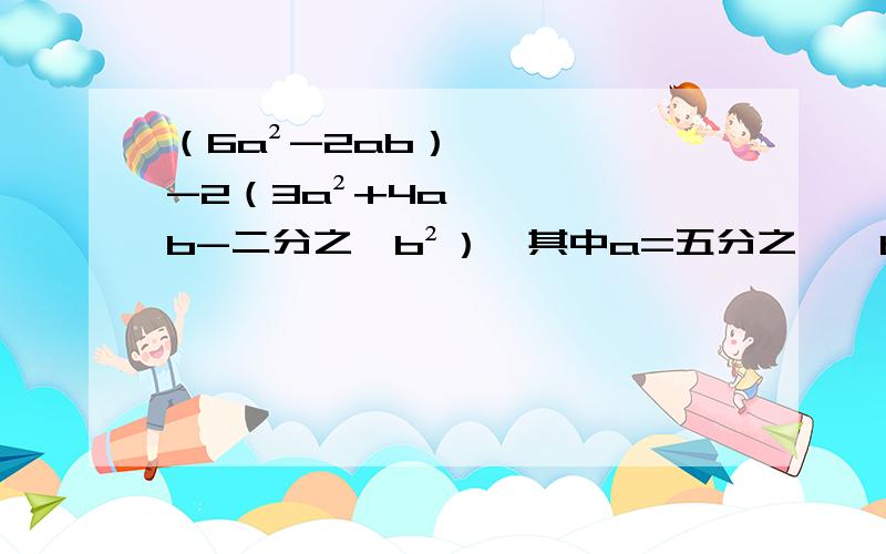 （6a²-2ab）-2（3a²+4ab-二分之一b²）,其中a=五分之一,b=-1.先化简,再求值.