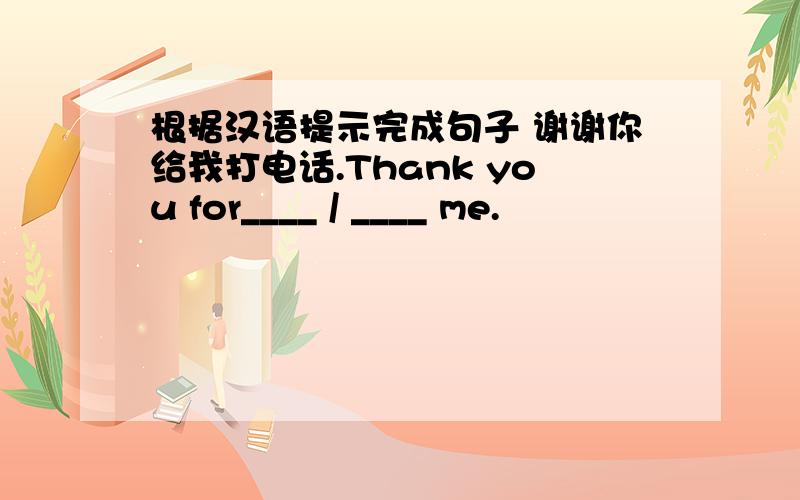 根据汉语提示完成句子 谢谢你给我打电话.Thank you for____ / ____ me.