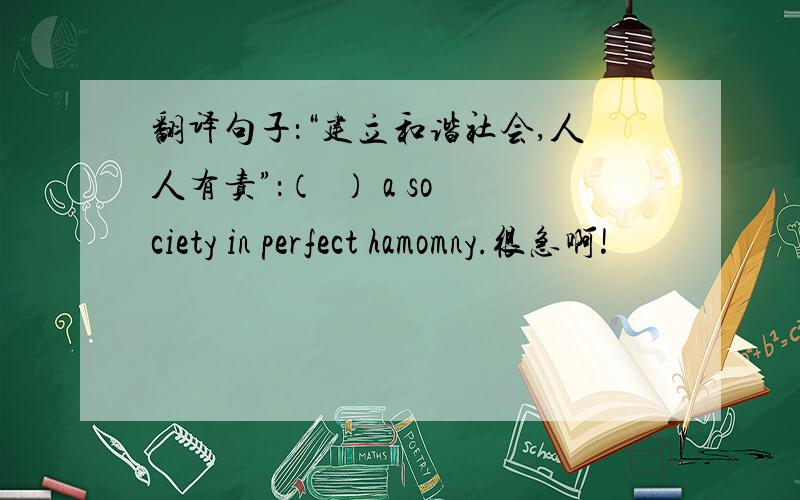 翻译句子：“建立和谐社会,人人有责”：（  ） a society in perfect hamomny.很急啊!