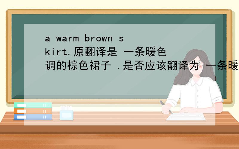 a warm brown skirt.原翻译是 一条暖色调的棕色裙子 .是否应该翻译为 一条暖和的棕色裙子?