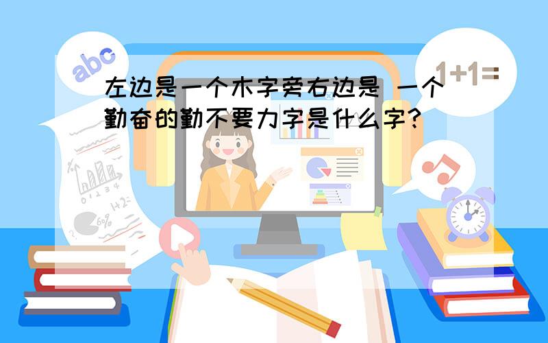 左边是一个木字旁右边是 一个勤奋的勤不要力字是什么字?