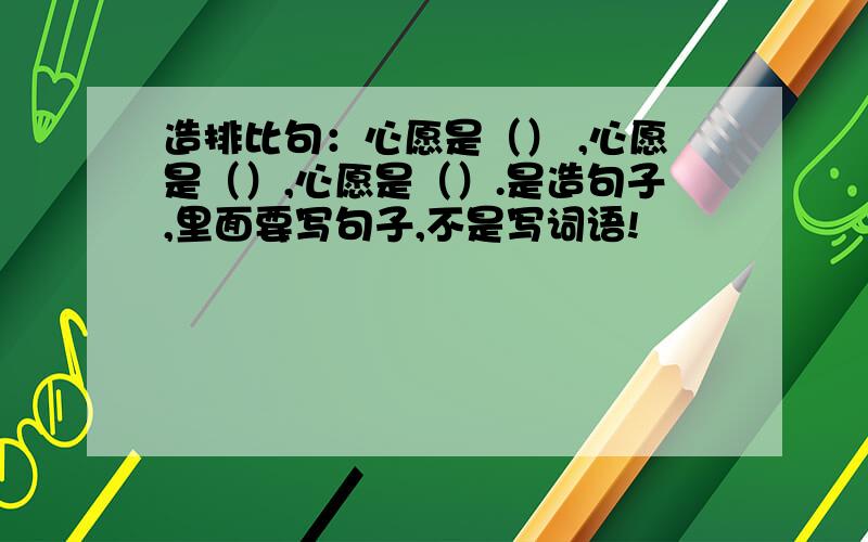 造排比句：心愿是（） ,心愿是（）,心愿是（）.是造句子,里面要写句子,不是写词语!