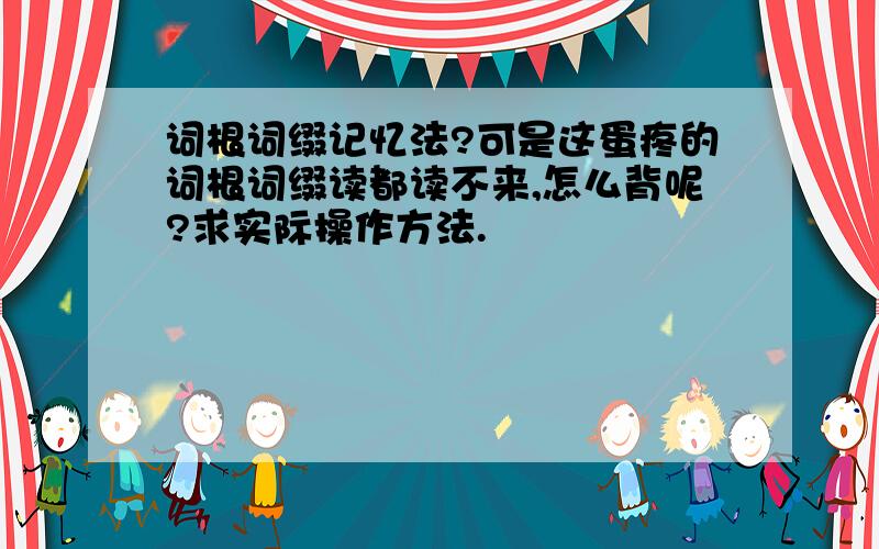 词根词缀记忆法?可是这蛋疼的词根词缀读都读不来,怎么背呢?求实际操作方法.