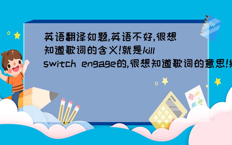 英语翻译如题,英语不好,很想知道歌词的含义!就是killswitch engage的,很想知道歌词的意思!摆脱了!