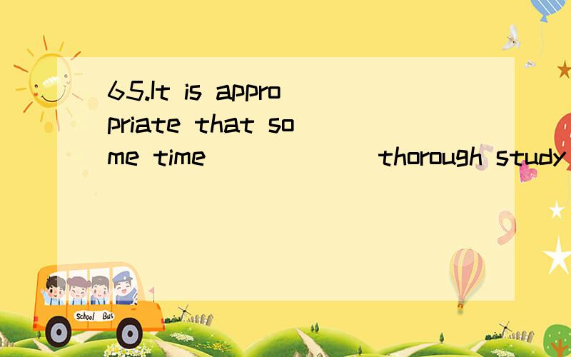 65.It is appropriate that some time ______thorough study of the results of the Apollo mission.A.devotes to B.devoted to C.is devoted to D.be devoted to Please explain and translate