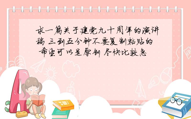 求一篇关于建党九十周年的演讲稿 三到五分钟不要复制粘贴的 希望可以是原创 尽快比较急