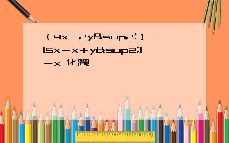 （4x－2y²）－[5x－x＋y²]－x 化简!