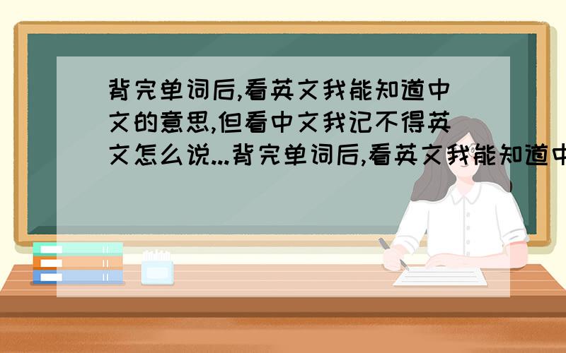 背完单词后,看英文我能知道中文的意思,但看中文我记不得英文怎么说...背完单词后,看英文我能知道中文的意思,但看中文我记不得英文怎么说,这是什么原因?有什么解决方法吗?