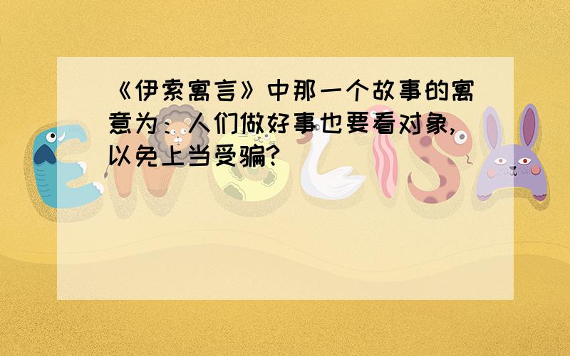 《伊索寓言》中那一个故事的寓意为：人们做好事也要看对象,以免上当受骗?