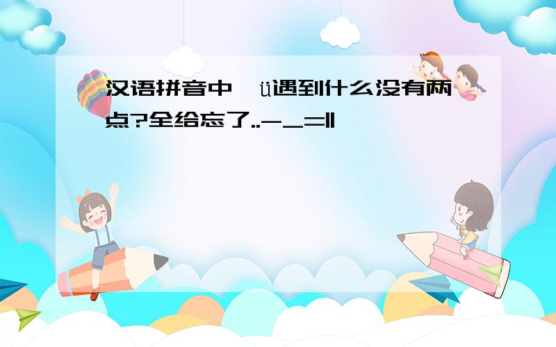 汉语拼音中,ü遇到什么没有两点?全给忘了..-_=||