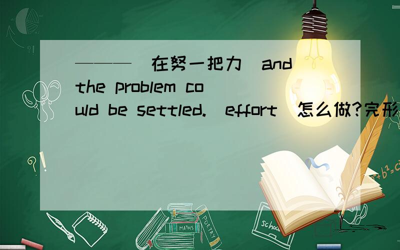 ———（在努一把力）and the problem could be settled.（effort）怎么做?完形填空