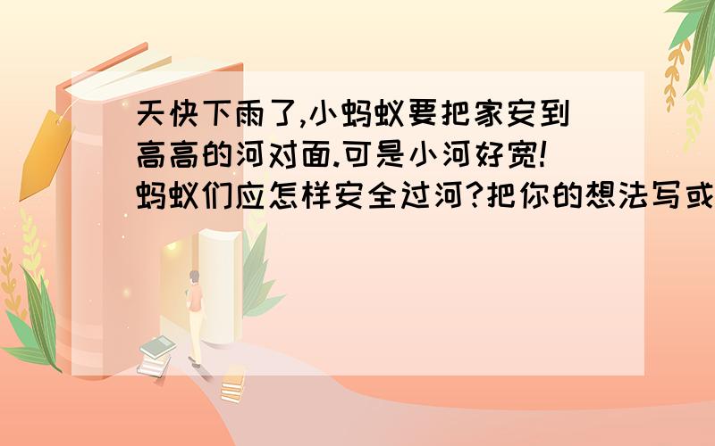 天快下雨了,小蚂蚁要把家安到高高的河对面.可是小河好宽!蚂蚁们应怎样安全过河?把你的想法写或画出来,再写写是根据哪些科学原理和科学原理阐释的?哦天空阴了下来小蚂蚁门庭集体出动