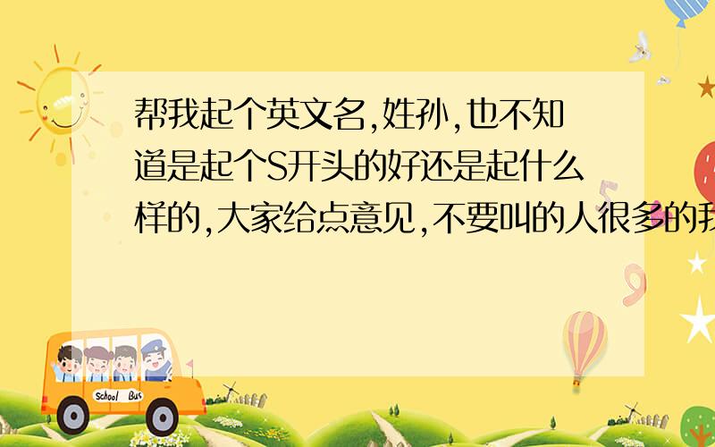 帮我起个英文名,姓孙,也不知道是起个S开头的好还是起什么样的,大家给点意见,不要叫的人很多的我是双子座，女的，最好读起来容易点，好记的，但不太大众化的