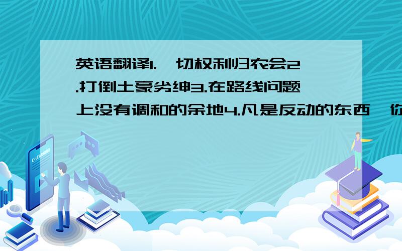 英语翻译1.一切权利归农会2.打倒土豪劣绅3.在路线问题上没有调和的余地4.凡是反动的东西,你不打他就不倒5.将革命进行到底6.人不犯我,我不犯人