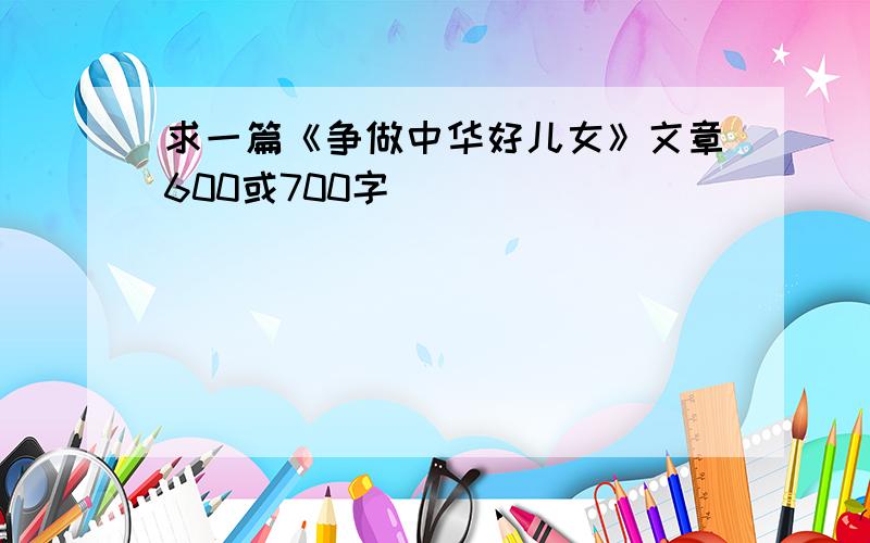 求一篇《争做中华好儿女》文章600或700字