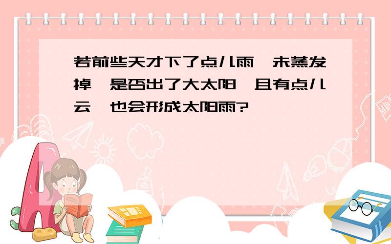 若前些天才下了点儿雨,未蒸发掉,是否出了大太阳,且有点儿云,也会形成太阳雨?