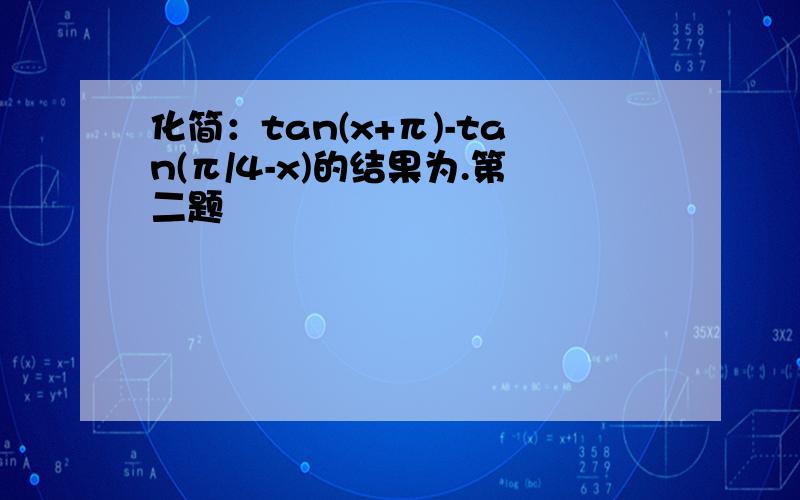 化简：tan(x+π)-tan(π/4-x)的结果为.第二题