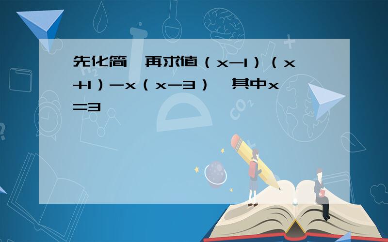 先化简,再求值（x-1）（x+1）-x（x-3）,其中x=3