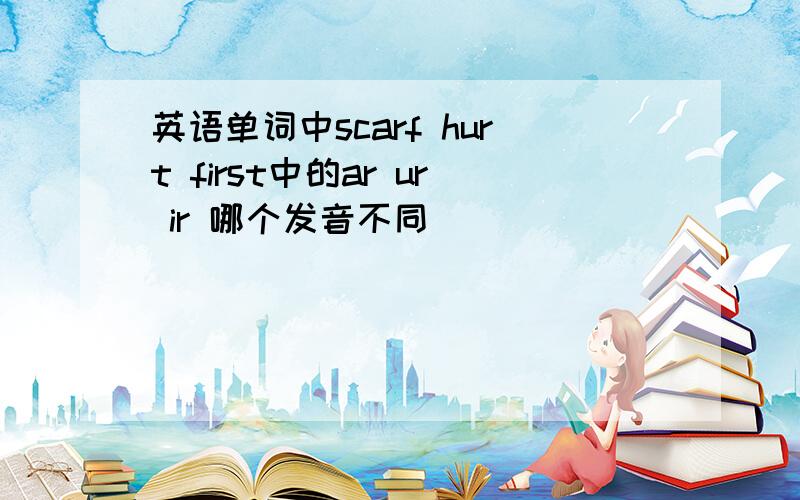 英语单词中scarf hurt first中的ar ur ir 哪个发音不同