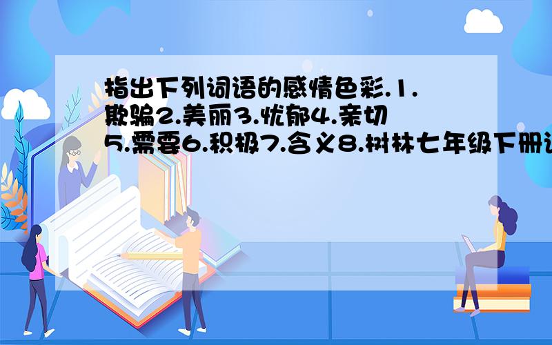 指出下列词语的感情色彩.1.欺骗2.美丽3.忧郁4.亲切5.需要6.积极7.含义8.树林七年级下册语文第四课诗两首里的.