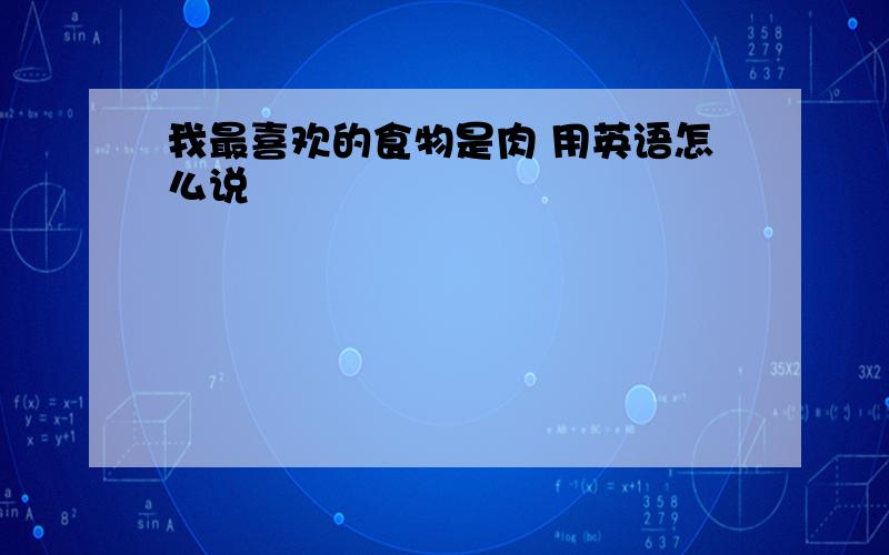 我最喜欢的食物是肉 用英语怎么说