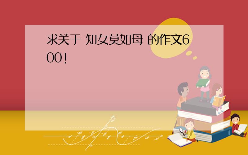 求关于 知女莫如母 的作文600!