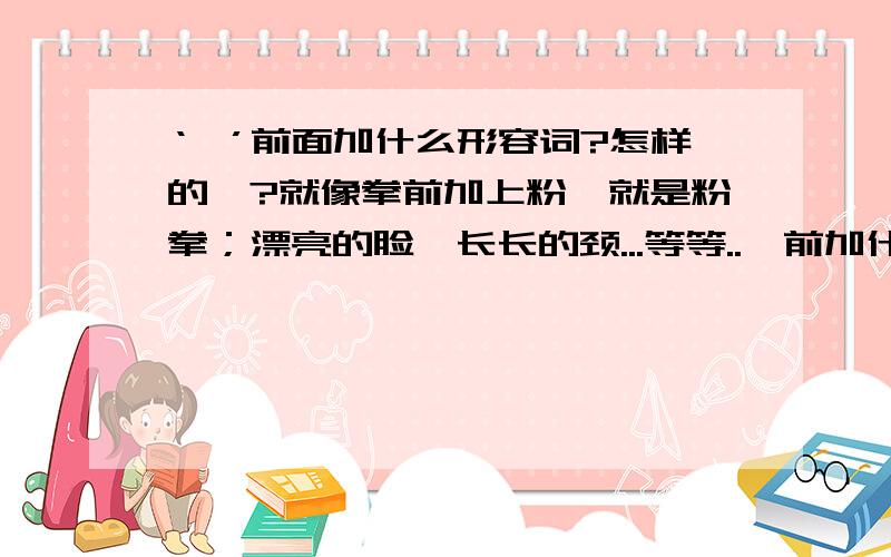 ‘颔’前面加什么形容词?怎样的颔?就像拳前加上粉,就是粉拳；漂亮的脸,长长的颈...等等..颔前加什么形容词好呢?形容一个女生,文如下：男生继续向矢凌走过去,而矢凌这次没有后退,挺起头