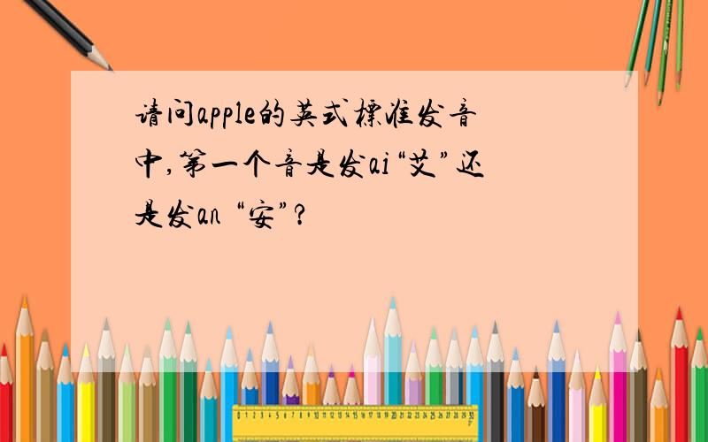 请问apple的英式标准发音中,第一个音是发ai“艾”还是发an “安”?