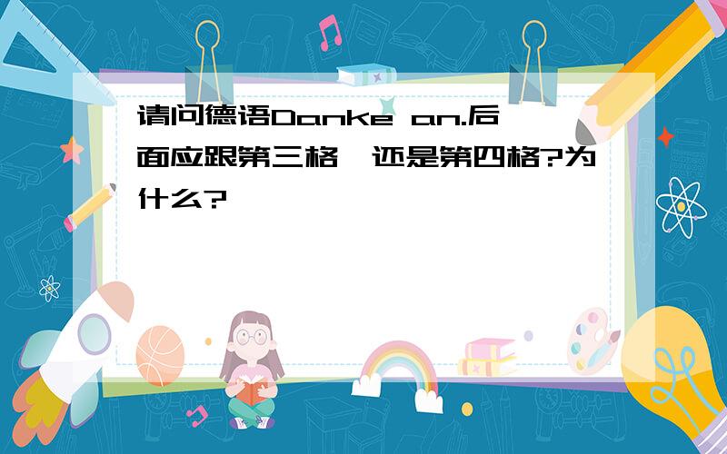 请问德语Danke an.后面应跟第三格,还是第四格?为什么?