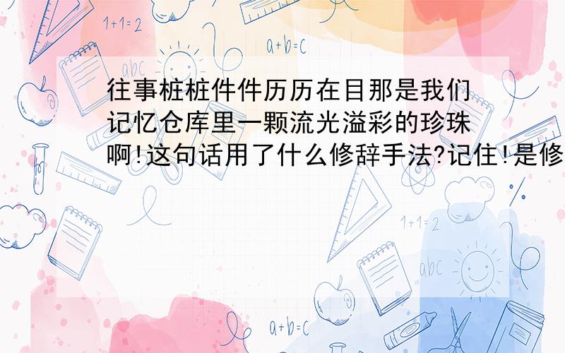 往事桩桩件件历历在目那是我们记忆仓库里一颗流光溢彩的珍珠啊!这句话用了什么修辞手法?记住!是修辞手法!还有一个在您的怀抱里,我们从无知变得懂事,从幼稚变得成熟,从胆小变得勇敢.