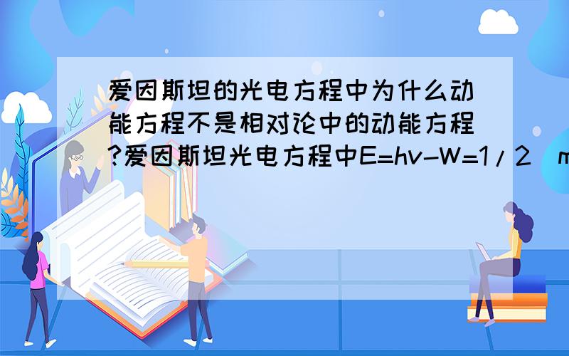 爱因斯坦的光电方程中为什么动能方程不是相对论中的动能方程?爱因斯坦光电方程中E=hv-W=1/2（mv^2)但是光子的速度应该很大，这种情况下不应该用爱因斯坦相对论中的动能方程E=mc^2吗？