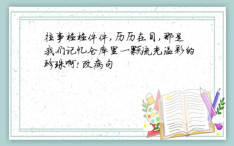 往事桩桩件件,历历在目,那是我们记忆仓库里一颗流光溢彩的珍珠啊!改病句