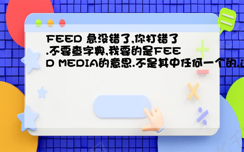 FEED 急没错了,你打错了.不要查字典,我要的是FEED MEDIA的意思.不是其中任何一个的.这个词组是一台写真机上的,是一个按钮的名称.