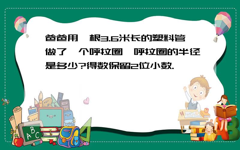 爸爸用一根3.6米长的塑料管做了一个呼拉圈,呼拉圈的半径是多少?得数保留2位小数.