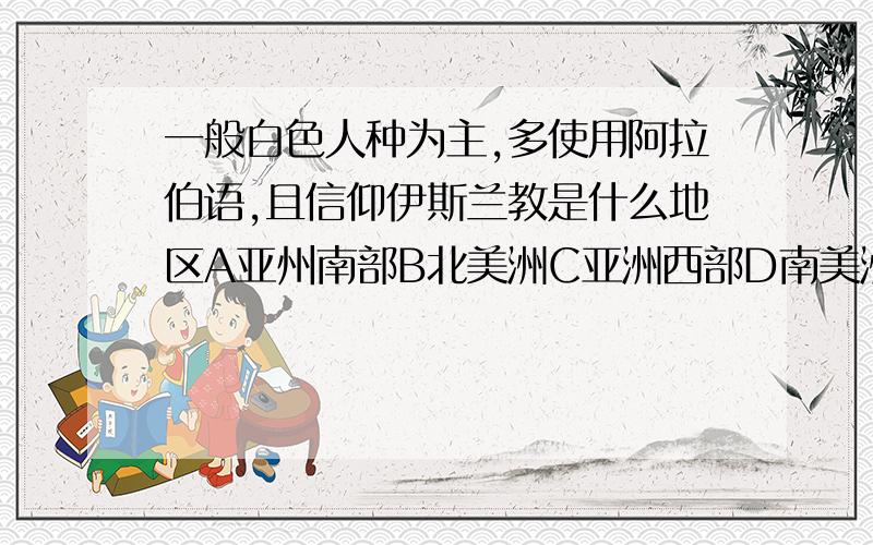 一般白色人种为主,多使用阿拉伯语,且信仰伊斯兰教是什么地区A亚州南部B北美洲C亚洲西部D南美洲