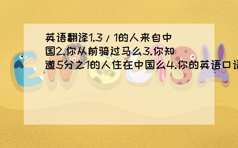 英语翻译1.3/1的人来自中国2.你从前骑过马么3.你知道5分之1的人住在中国么4.你的英语口语水平提高了么5.用EVEN THOUGH 造个句子6.我的家乡发生了巨大变化7.在10月1日每个人都有7天假期8.他总是