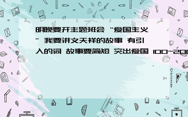 明晚要开主题班会 “爱国主义” 我要讲文天祥的故事 有引入的词 故事要简短 突出爱国 100~200字 我不需要做太多的修改 急用