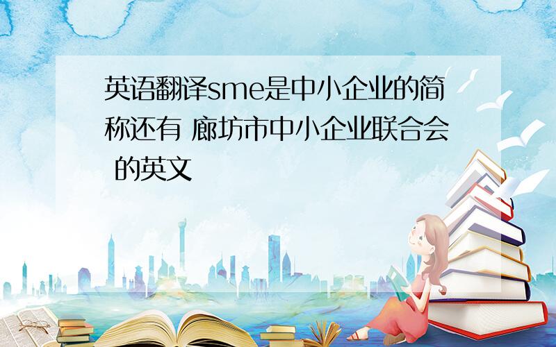 英语翻译sme是中小企业的简称还有 廊坊市中小企业联合会 的英文