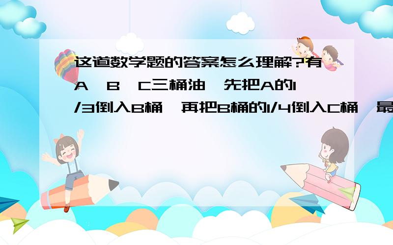 这道数学题的答案怎么理解?有A,B,C三桶油,先把A的1/3倒入B桶,再把B桶的1/4倒入C桶,最后把C桶的1/10到入A桶,经过这样操作后,三桶油各为90升.问A桶油原来有多少升?有这样的答案：最后一步把C桶