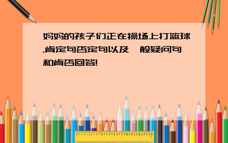 妈妈的孩子们正在操场上打篮球.肯定句否定句以及一般疑问句和肯否回答!