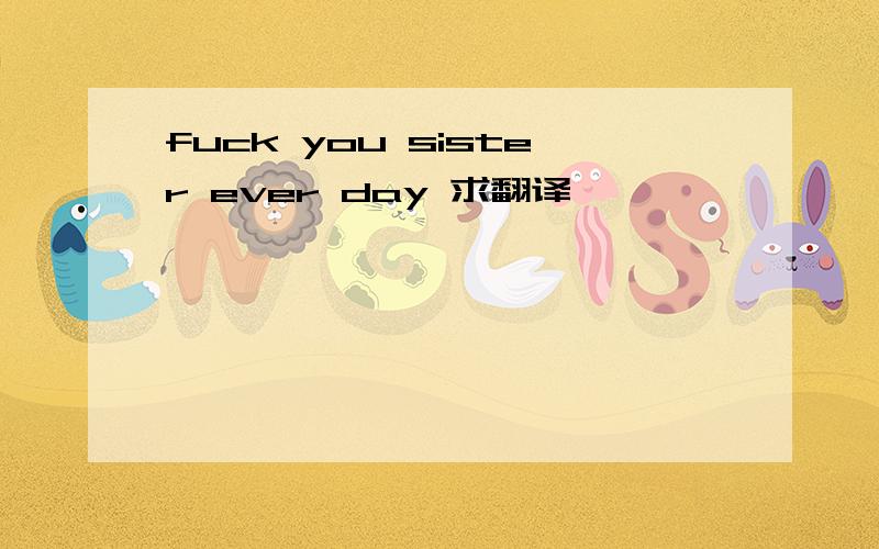 fuck you sister ever day 求翻译