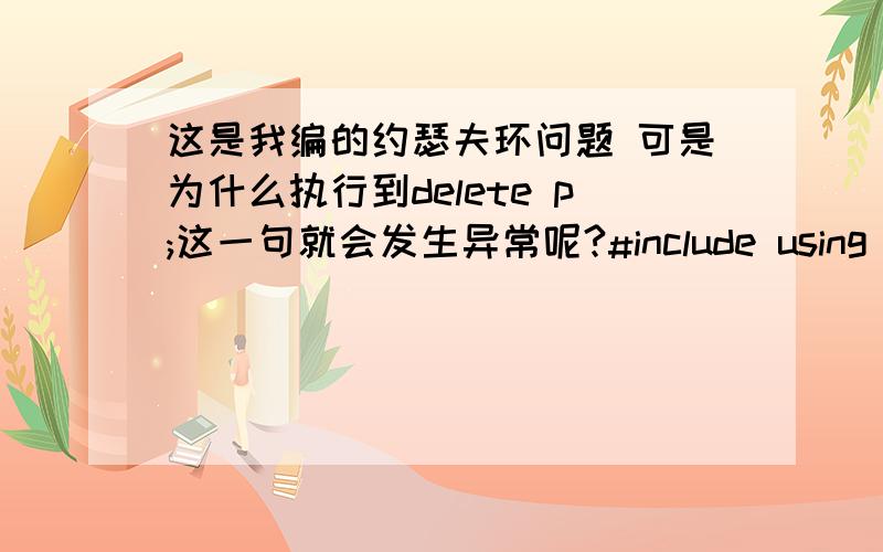 这是我编的约瑟夫环问题 可是为什么执行到delete p;这一句就会发生异常呢?#include using namespace std; typedef struct DNode { int data; struct DNode *next; }DNode; class Dlinklist{ DNode *dlist; public:void JGame(int e); }; v