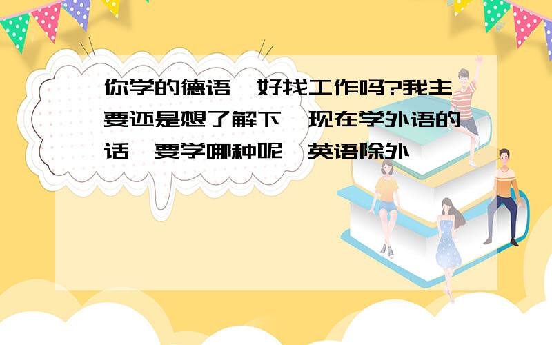 你学的德语,好找工作吗?我主要还是想了解下,现在学外语的话,要学哪种呢,英语除外,