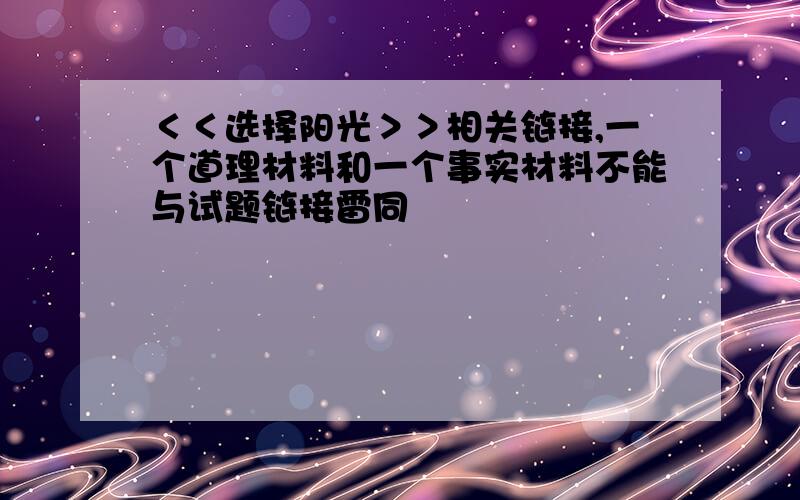 ＜＜选择阳光＞＞相关链接,一个道理材料和一个事实材料不能与试题链接雷同