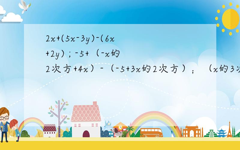 2x+(5x-3y)-(6x+2y) ; -5+（-x的2次方+4x）-（-5+3x的2次方）；（x的3次方+3x的2次方-5x+6）-（2x的2次方-5x+1）-（x的3次方+x的2次方-2）；-（2a-b）-2[a-(2a-b)];2(a+b)-[4(a+b)-3(a+b)2次方]-[5(a+b)2次方+(a+b)];ab-2 ab-[3