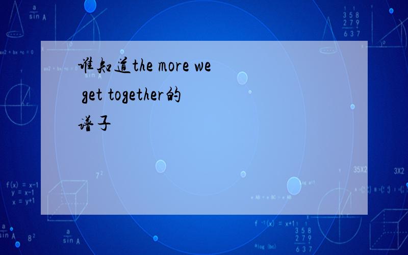 谁知道the more we get together的谱子