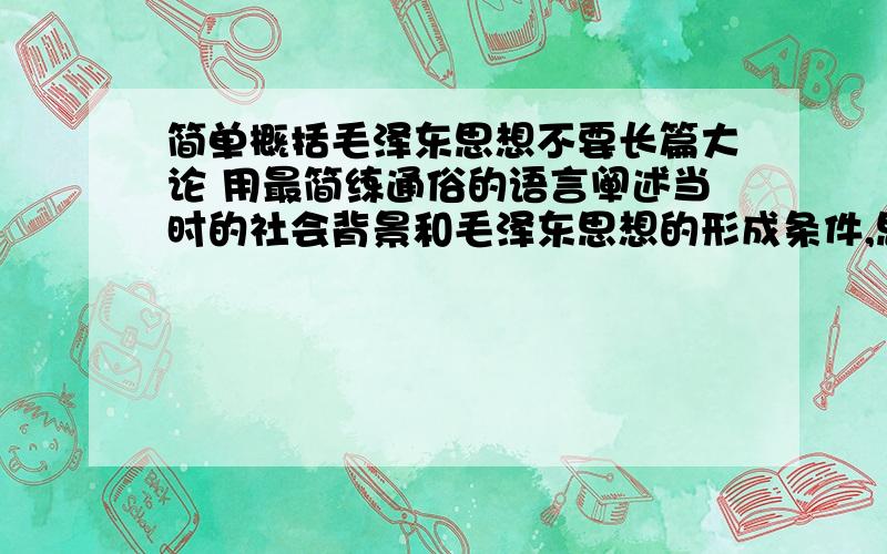 简单概括毛泽东思想不要长篇大论 用最简练通俗的语言阐述当时的社会背景和毛泽东思想的形成条件,思想内容和影响.要最简练通俗.我想知道毛泽东思想 是在怎样的环境下产生的 核心内容