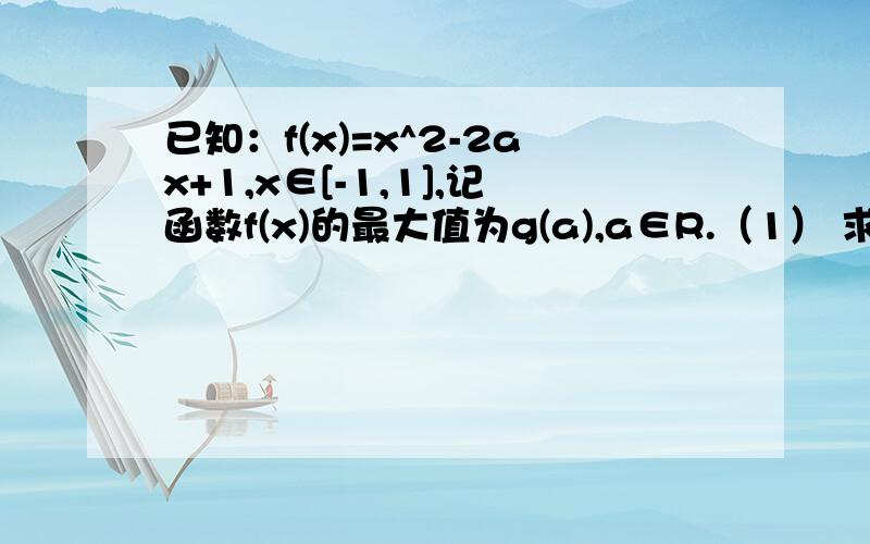 已知：f(x)=x^2-2ax+1,x∈[-1,1],记函数f(x)的最大值为g(a),a∈R.（1） 求g(a)的表达式 （2） 若一切a∈R,不等式g(a)≥ma－a^2恒成立,求实数m的范围